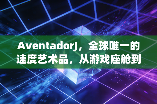 AventadorJ，全球唯一的速度艺术品，从游戏座舱到现实信仰