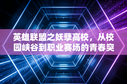 英雄联盟之妖孽高校,从校园峡谷到职业赛场的青春突围