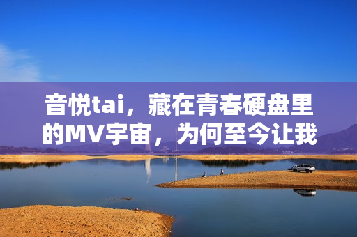 音悦tai,藏在青春硬盘里的MV宇宙,为何至今让我们念念不忘?