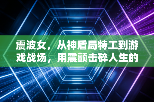 震波女，从神盾局特工到游戏战场，用震颤击碎人生的共振困境