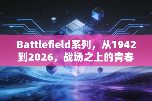 Battlefield系列,从1942到2026,战场之上的青春与永恒