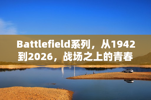 Battlefield系列,从1942到2026,战场之上的青春与永恒
