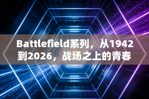 Battlefield系列,从1942到2026,战场之上的青春与永恒