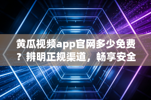 黄瓜视频app官网多少免费?辨明正规渠道,畅享安全免费的视频体验