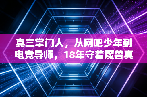真三掌门人，从网吧少年到电竞导师，18年守着魔兽真三的热血江湖