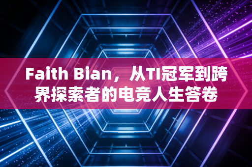 Faith Bian，从TI冠军到跨界探索者的电竞人生答卷