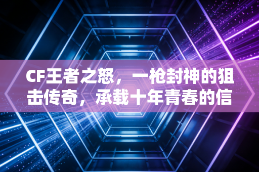 CF王者之怒，一枪封神的狙击传奇，承载十年青春的信仰图腾
