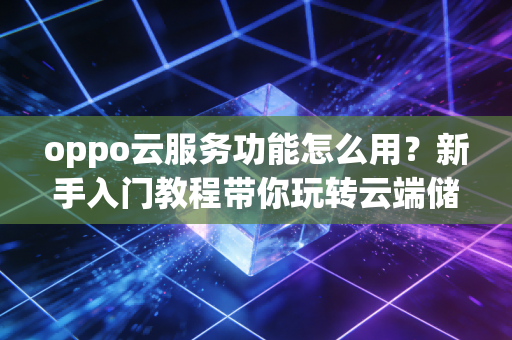 oppo云服务功能怎么用？新手入门教程带你玩转云端储存！