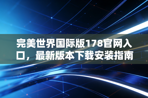 完美世界国际版178官网入口，最新版本下载安装指南！