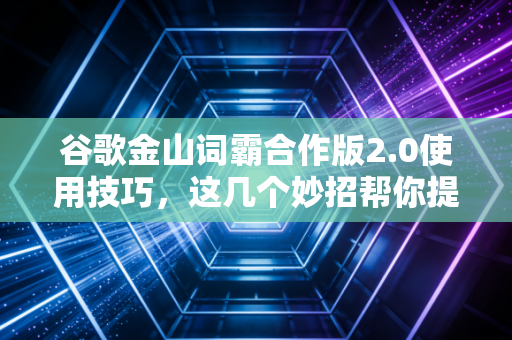 谷歌金山词霸合作版2.0使用技巧，这几个妙招帮你提效率！