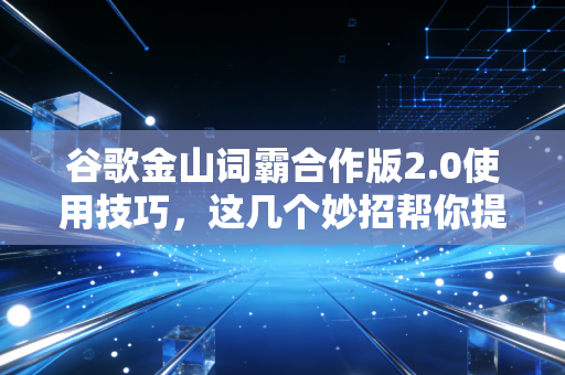 谷歌金山词霸合作版2.0使用技巧，这几个妙招帮你提效率！