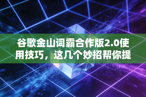 谷歌金山词霸合作版2.0使用技巧，这几个妙招帮你提效率！