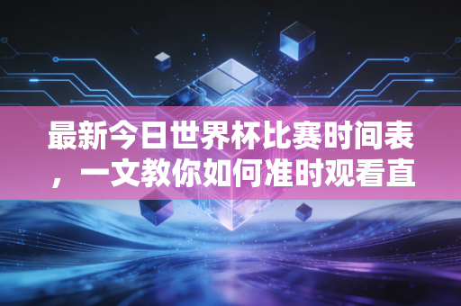 最新今日世界杯比赛时间表,一文教你如何准时观看直播!