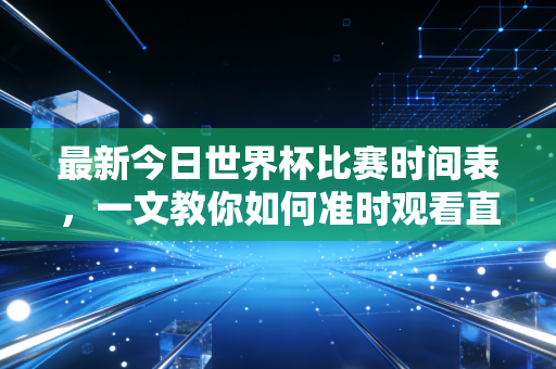 最新今日世界杯比赛时间表,一文教你如何准时观看直播!