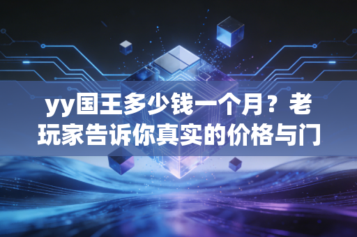 yy国王多少钱一个月？老玩家告诉你真实的价格与门槛