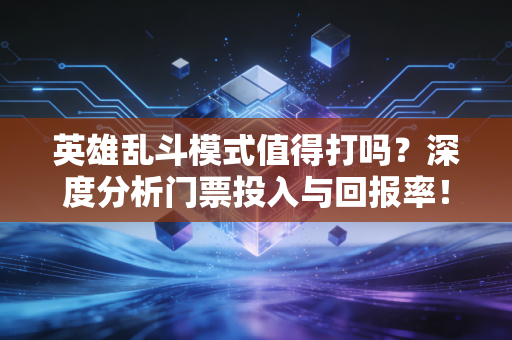 英雄乱斗模式值得打吗？深度分析门票投入与回报率！