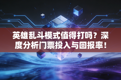 英雄乱斗模式值得打吗？深度分析门票投入与回报率！