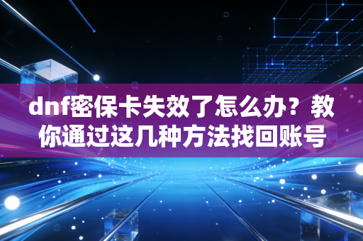 dnf密保卡失效了怎么办?教你通过这几种方法找回账号