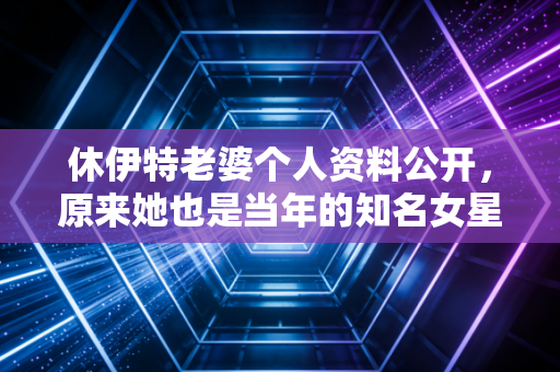 休伊特老婆个人资料公开，原来她也是当年的知名女星！