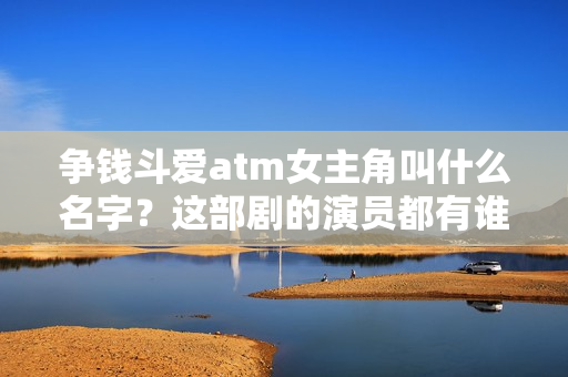 争钱斗爱atm女主角叫什么名字?这部剧的演员都有谁