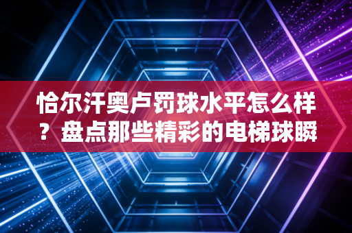 恰尔汗奥卢罚球水平怎么样？盘点那些精彩的电梯球瞬间