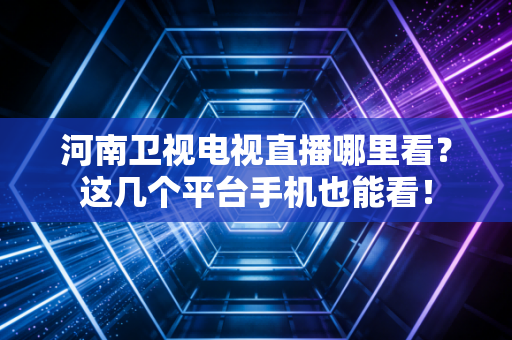 河南卫视电视直播哪里看？这几个平台手机也能看！