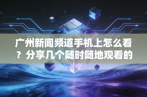 广州新闻频道手机上怎么看?分享几个随时随地观看的方法!