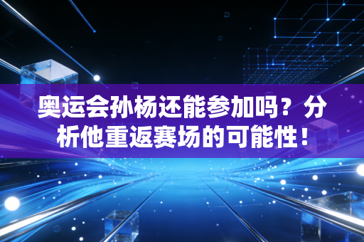 奥运会孙杨还能参加吗?分析他重返赛场的可能性!
