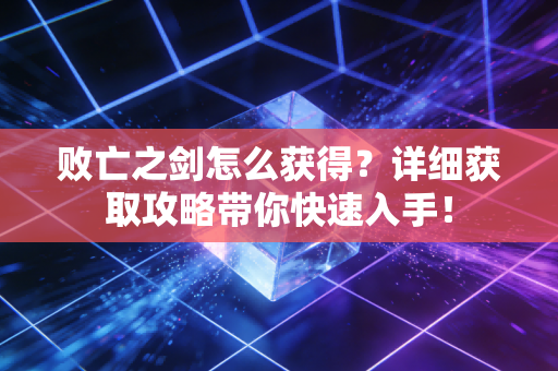 败亡之剑怎么获得？详细获取攻略带你快速入手！