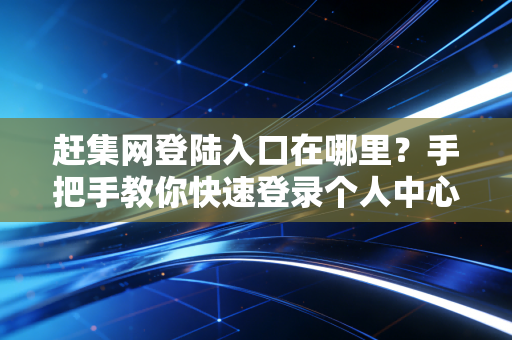 赶集网登陆入口在哪里？手把手教你快速登录个人中心！
