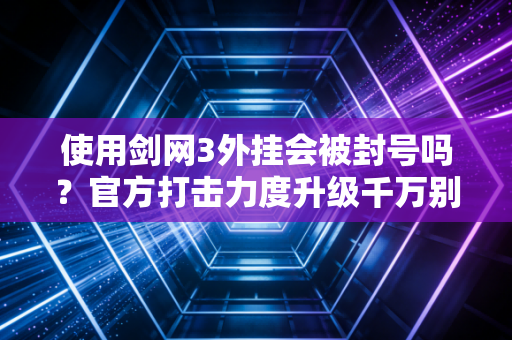 使用剑网3外挂会被封号吗？官方打击力度升级千万别尝试！