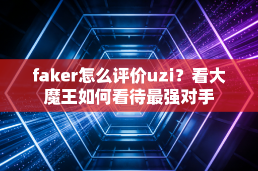 faker怎么评价uzi?看大魔王如何看待最强对手