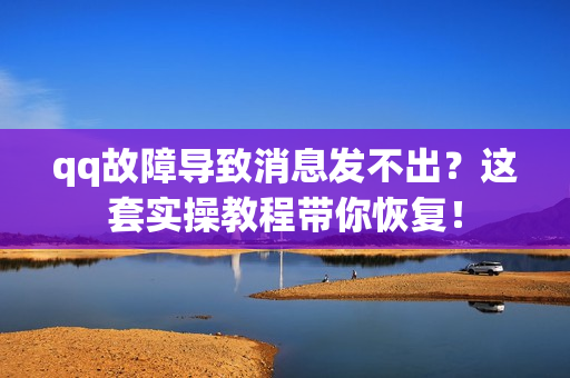 qq故障导致消息发不出？这套实操教程带你恢复！