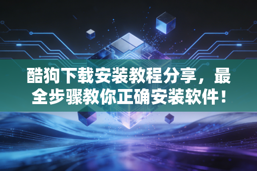 酷狗下载安装教程分享，最全步骤教你正确安装软件！