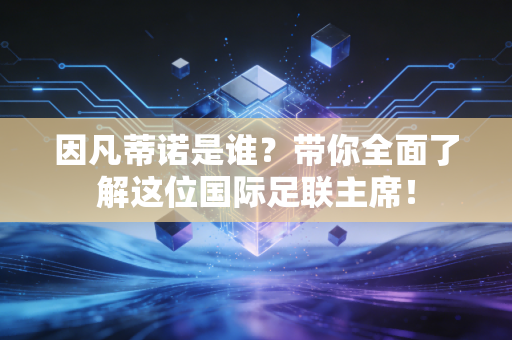 因凡蒂诺是谁？带你全面了解这位国际足联主席！