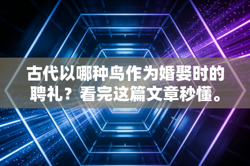 古代以哪种鸟作为婚娶时的聘礼？看完这篇文章秒懂。