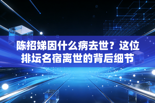陈招娣因什么病去世?这位排坛名宿离世的背后细节