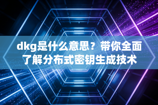 dkg是什么意思？带你全面了解分布式密钥生成技术