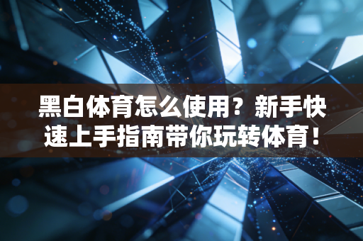 黑白体育怎么使用？新手快速上手指南带你玩转体育！