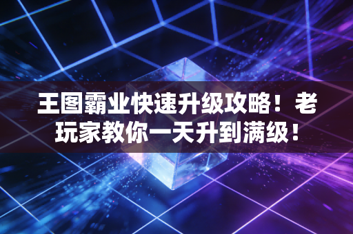 王图霸业快速升级攻略！老玩家教你一天升到满级！