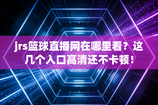 jrs篮球直播网在哪里看？这几个入口高清还不卡顿！