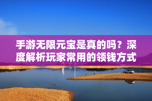 手游无限元宝是真的吗？深度解析玩家常用的领钱方式！