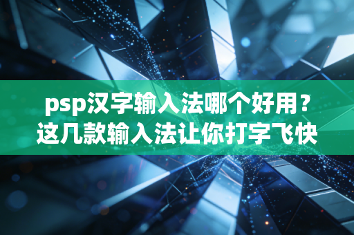 psp汉字输入法哪个好用？这几款输入法让你打字飞快！