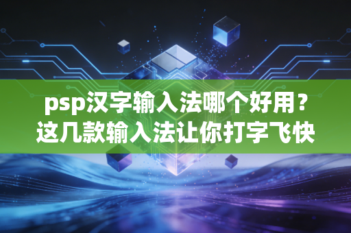 psp汉字输入法哪个好用？这几款输入法让你打字飞快！