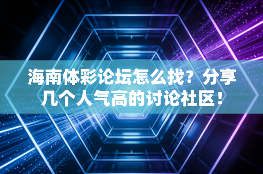 海南体彩论坛怎么找？分享几个人气高的讨论社区！