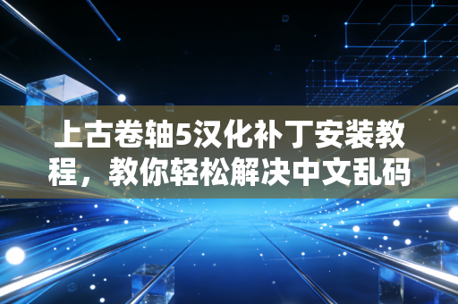 上古卷轴5汉化补丁安装教程，教你轻松解决中文乱码问题！