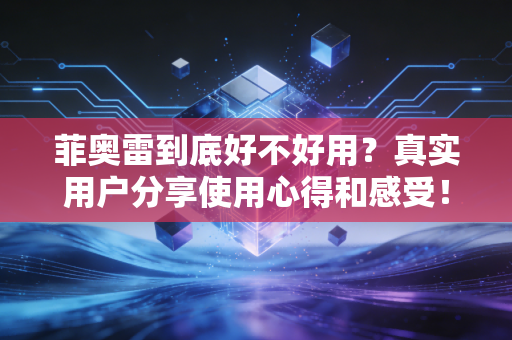 菲奥雷到底好不好用？真实用户分享使用心得和感受！