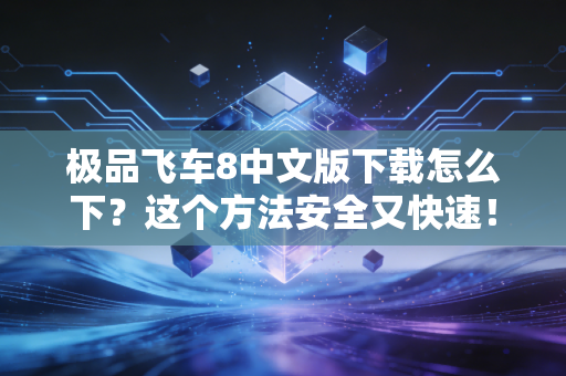 极品飞车8中文版下载怎么下？这个方法安全又快速！