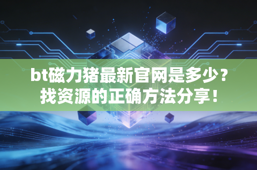 bt磁力猪最新官网是多少？找资源的正确方法分享！