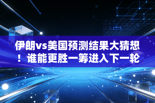 伊朗vs美国预测结果大猜想！谁能更胜一筹进入下一轮
